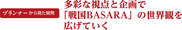 プランナーから見た開発 多彩な視点と企画で「戦国BASARA」の世界観を広げていく
